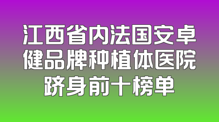 江西省内法国安卓健品牌种植体医院跻身前十榜单