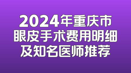 2024年重庆市眼皮手术费用明细及知名医师推荐