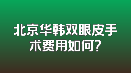 北京华韩双眼皮手术费用如何？
