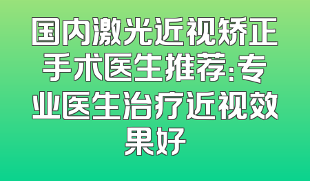 国内激光近视矫正手术医生推荐：专业医生治疗近视效果好
