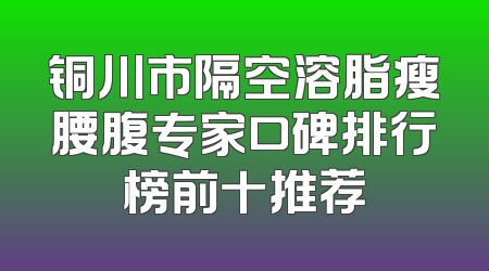 铜川市隔空溶脂瘦腰腹专家口碑排行榜前十推荐