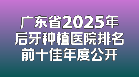 广东省2025年后牙种植医院排名前十佳年度公开