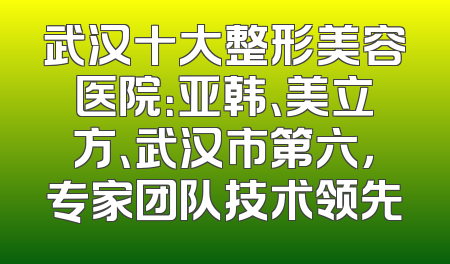 武汉十大整形美容医院：亚韩、美立方、武汉市第六，专家团队技术领先