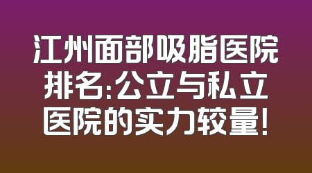 江州面部吸脂医院排名：公立与私立医院的实力较量！