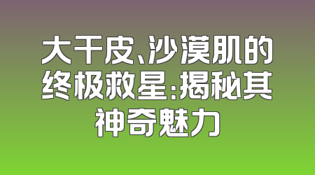 大干皮、沙漠肌的终极救星：揭秘其神奇魅力