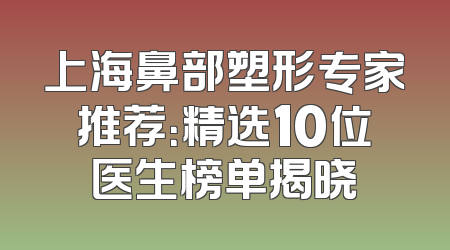 上海鼻部塑形专家推荐：精选10位医生榜单揭晓