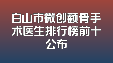 白山市微创颧骨手术医生排行榜前十公布