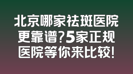 北京哪家祛斑医院更靠谱？5家正规医院等你来比较！