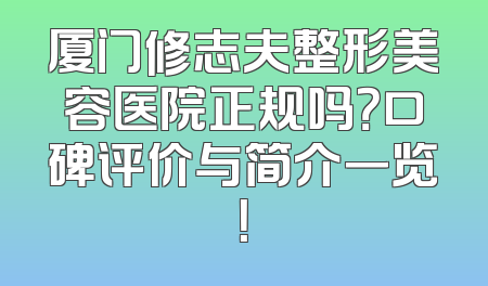 厦门修志夫整形美容医院正规吗？口碑评价与简介一览！