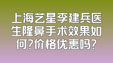 上海艺星李建兵医生隆鼻手术效果如何？价格优惠吗？