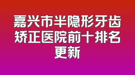 嘉兴市半隐形牙齿矫正医院前十排名更新