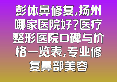 彭体鼻修复，扬州哪家医院好？医疗整形医院口碑与价格一览表，专业修复鼻部美容