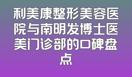 利美康整形美容医院与南明发博士医美门诊部的口碑盘点