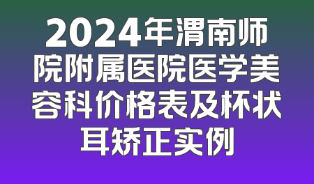 2024年渭南师院附属医院医学美容科价格表及杯状耳矫正实例