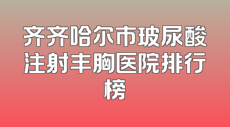 齐齐哈尔市玻尿酸注射丰胸医院排行榜