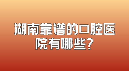 湖南靠谱的口腔医院有哪些？