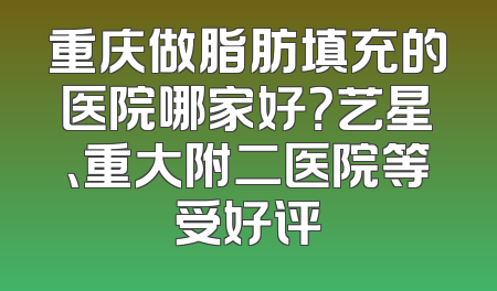 重庆做脂肪填充的医院哪家好？艺星、重大附二医院等受好评