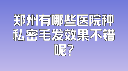 郑州有哪些医院种私密毛发效果不错呢？