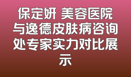 保定妍栢美容医院与逸德皮肤病咨询处专家实力对比展示