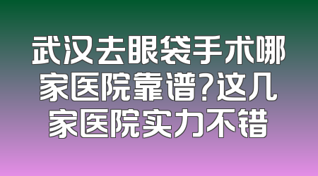 武汉去眼袋手术哪家医院靠谱？这几家医院实力不错
