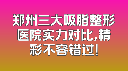 郑州三大吸脂整形医院实力对比，精彩不容错过！