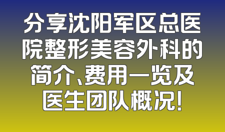 分享沈阳军区总医院整形美容外科的简介、费用一览及医生团队概况！