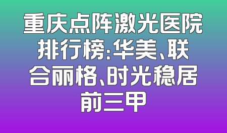 重庆点阵激光医院排行榜：华美、联合丽格、时光稳居前三甲