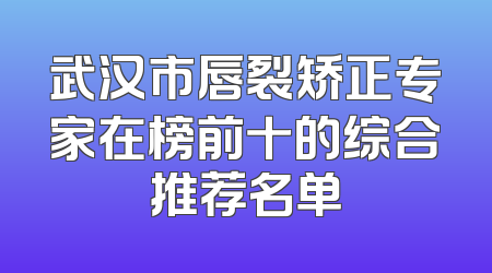 武汉市唇裂矫正专家在榜前十的综合推荐名单