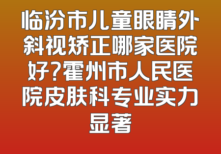临汾市儿童眼睛外斜视矫正哪家医院好？霍州市人民医院皮肤科专业实力显著