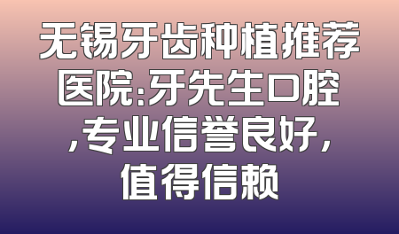 无锡牙齿种植推荐医院：牙先生口腔，专业信誉良好，值得信赖