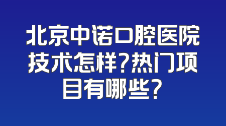 北京中诺口腔医院技术怎样？热门项目有哪些？
