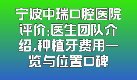 宁波中瑞口腔医院评价：医生团队介绍，种植牙费用一览与位置口碑