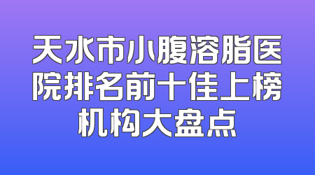 天水市小腹溶脂医院排名前十佳上榜机构大盘点