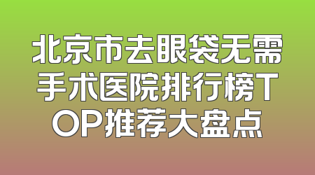 北京市去眼袋无需手术医院排行榜TOP推荐大盘点