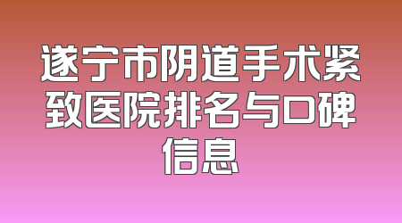 遂宁市阴道手术紧致医院排名与口碑信息
