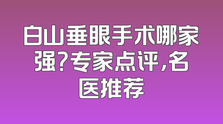 白山垂眼手术哪家强？专家点评，名医推荐