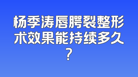 杨季涛唇腭裂整形术效果能持续多久？