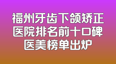 福州牙齿下颌矫正医院排名前十口碑医美榜单出炉