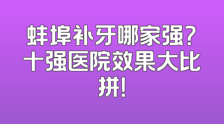 蚌埠补牙哪家强？十强医院效果大比拼！