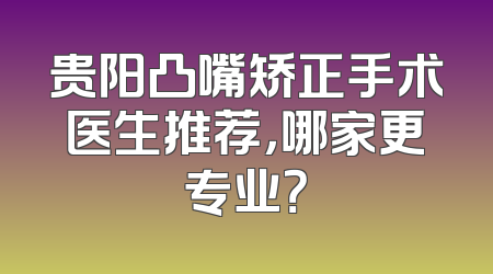贵阳凸嘴矫正手术医生推荐，哪家更专业？