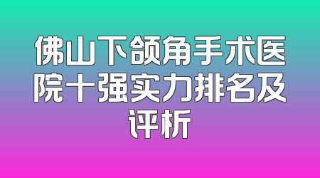 佛山下颌角手术医院十强实力排名及评析