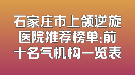 石家庄市上颌逆旋医院推荐榜单：前十名气机构一览表