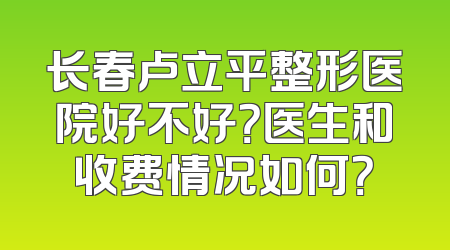长春卢立平整形医院好不好？医生和收费情况如何？