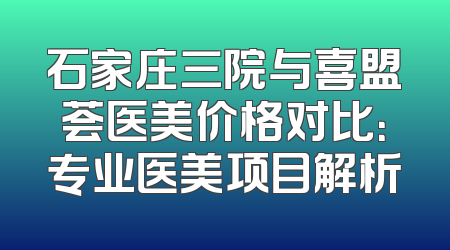 石家庄三院与喜盟荟医美价格对比：专业医美项目解析