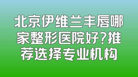 北京伊维兰丰唇哪家整形医院好？推荐选择专业机构
