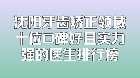 沈阳牙齿矫正领域十位口碑好且实力强的医生排行榜