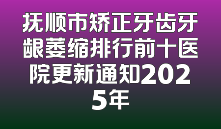 抚顺市矫正牙齿牙龈萎缩排行前十医院更新通知2025年