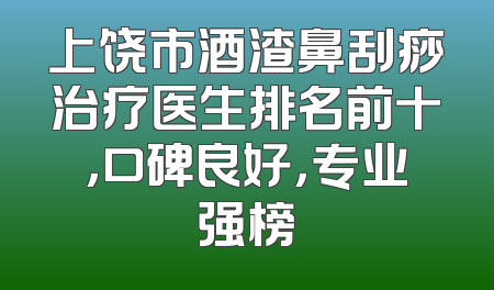 上饶市酒渣鼻刮痧治疗医生排名前十，口碑良好，专业强榜