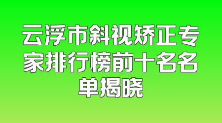 云浮市斜视矫正专家排行榜前十名名单揭晓