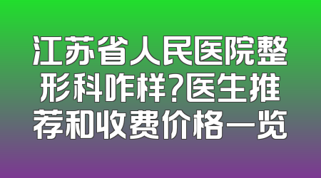 江苏省人民医院整形科咋样？医生推荐和收费价格一览